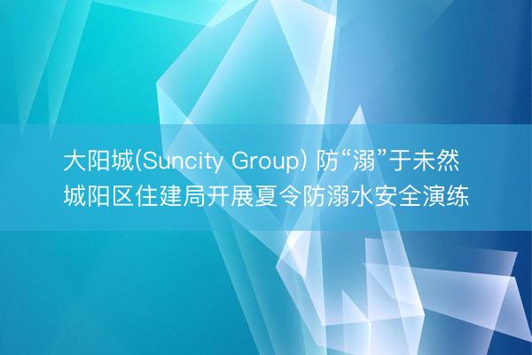 大阳城(Suncity Group) 防“溺”于未然 城阳区住建局开展夏令防溺水安全演练