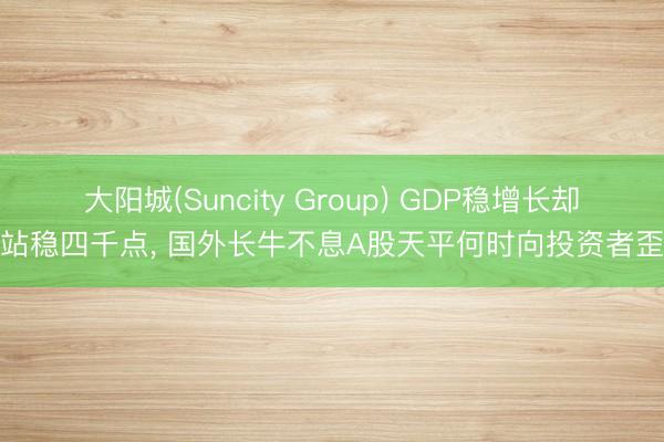 大阳城(Suncity Group) GDP稳增长却难站稳四千点， 国外长牛不息A股天平何时向投资者歪斜