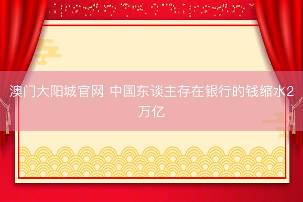 澳门大阳城官网 中国东谈主存在银行的钱缩水2万亿
