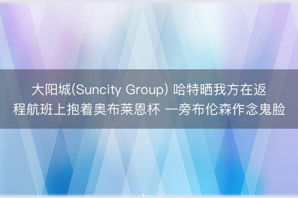 大阳城(Suncity Group) 哈特晒我方在返程航班上抱着奥布莱恩杯 一旁布伦森作念鬼脸