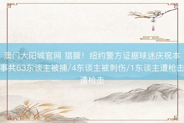 澳门大阳城官网 猖獗！纽约警方证据球迷庆祝本事共63东谈主被捕/4东谈主被刺伤/1东谈主遭枪击