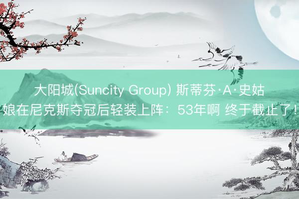 大阳城(Suncity Group) 斯蒂芬·A·史姑娘在尼克斯夺冠后轻装上阵：53年啊 终于截止了！