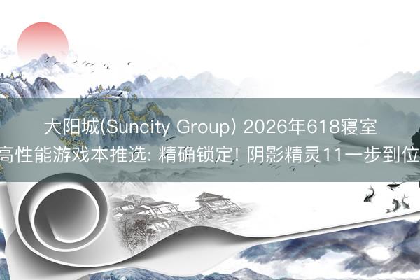 大阳城(Suncity Group) 2026年618寝室高性能游戏本推选: 精确锁定! 阴影精灵11一步到位!