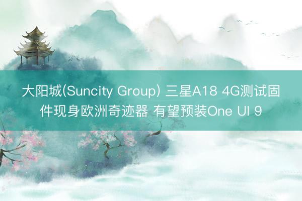 大阳城(Suncity Group) 三星A18 4G测试固件现身欧洲奇迹器 有望预装One UI 9