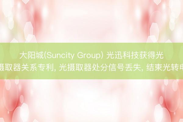 大阳城(Suncity Group) 光迅科技获得光摄取器关系专利， 光摄取器处分信号丢失， 结束光转电