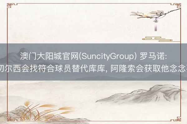澳门大阳城官网(SuncityGroup) 罗马诺: 切尔西会找符合球员替代库库， 阿隆索会获取他念念要