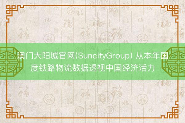 澳门大阳城官网(SuncityGroup) 从本年国度铁路物流数据透视中国经济活力
