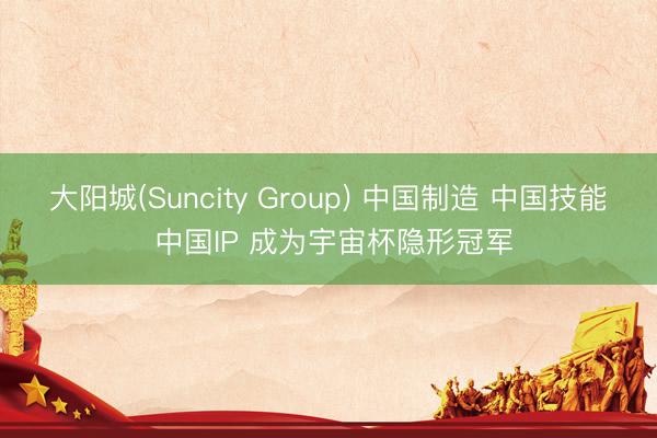 大阳城(Suncity Group) 中国制造 中国技能 中国IP 成为宇宙杯隐形冠军