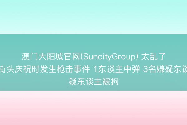 澳门大阳城官网(SuncityGroup) 太乱了…纽约街头庆祝时发生枪击事件 1东谈主中弹 3名嫌疑东谈主被拘