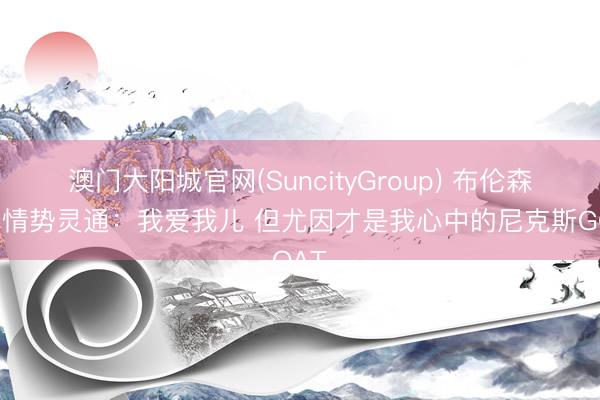 澳门大阳城官网(SuncityGroup) 布伦森爸爸情势灵通：我爱我儿 但尤因才是我心中的尼克斯GOAT