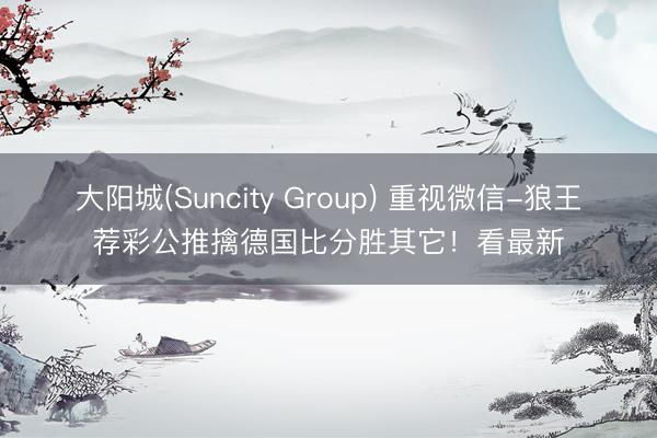 大阳城(Suncity Group) 重视微信-狼王荐彩公推擒德国比分胜其它!看最新