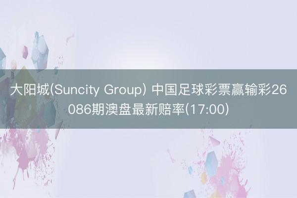 大阳城(Suncity Group) 中国足球彩票赢输彩26086期澳盘最新赔率(17:00)
