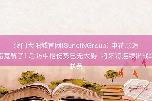 澳门大阳城官网(SuncityGroup) 申花球迷不错宽解了! 后防中枢伤势已无大碍， 将来将连续出战联赛