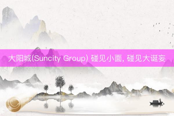 大阳城(Suncity Group) 碰见小面， 碰见大诞妄