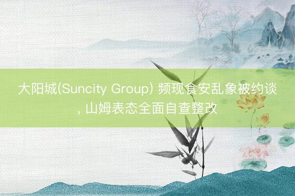大阳城(Suncity Group) 频现食安乱象被约谈， 山姆表态全面自查整改
