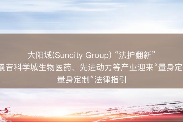 大阳城(Suncity Group) “法护翻新”再升级——曩昔科学城生物医药、先进动力等产业迎来“量身定制”法律指引