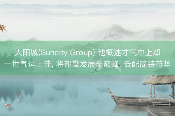 大阳城(Suncity Group) 他概述才气中上却一世气运上佳， 将邦畿发展至巅峰， 低配简装苻坚