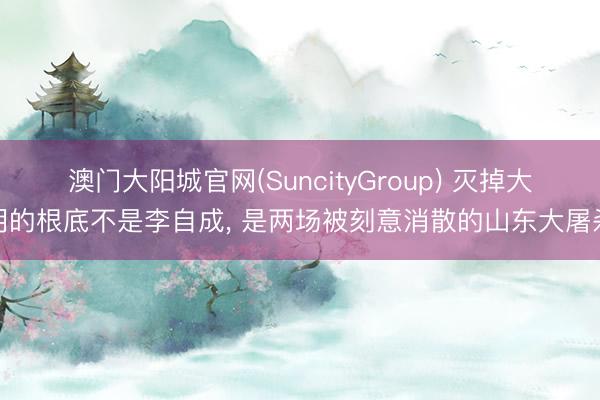 澳门大阳城官网(SuncityGroup) 灭掉大明的根底不是李自成， 是两场被刻意消散的山东大屠杀