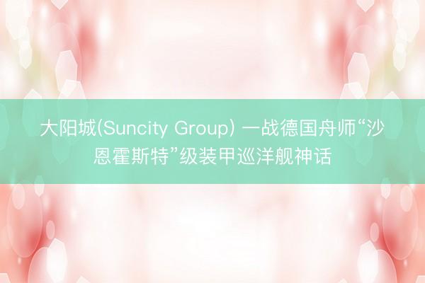 大阳城(Suncity Group) 一战德国舟师“沙恩霍斯特”级装甲巡洋舰神话