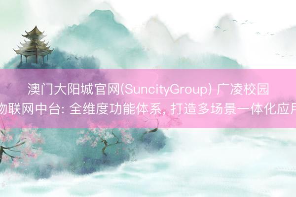 澳门大阳城官网(SuncityGroup) 广凌校园物联网中台: 全维度功能体系， 打造多场景一体化应用