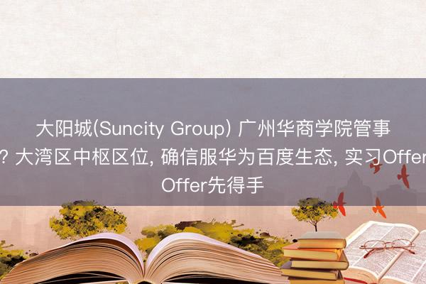 大阳城(Suncity Group) 广州华商学院管事好不好? 大湾区中枢区位， 确信服华为百度生态， 实习Offer先得手