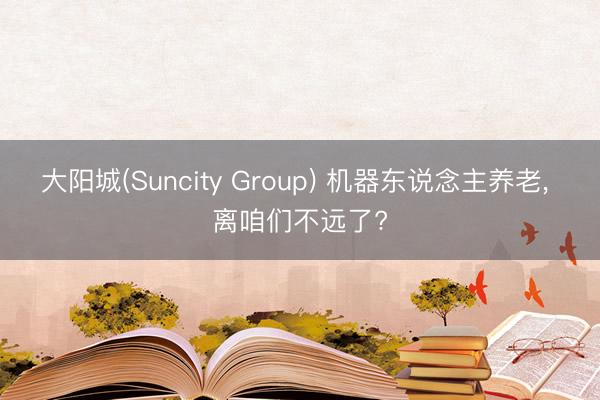大阳城(Suncity Group) 机器东说念主养老， 离咱们不远了?