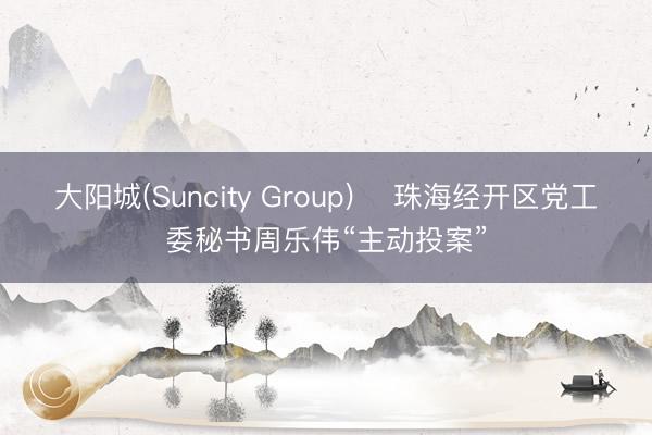 大阳城(Suncity Group) ​珠海经开区党工委秘书周乐伟“主动投案”