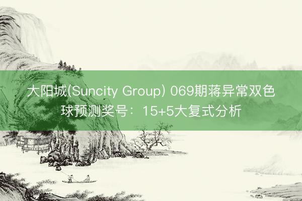 大阳城(Suncity Group) 069期蒋异常双色球预测奖号：15+5大复式分析