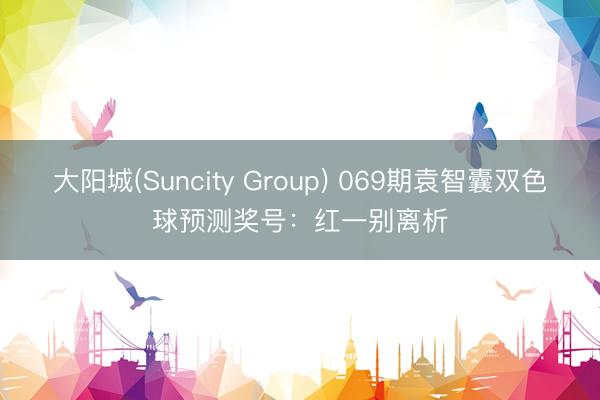 大阳城(Suncity Group) 069期袁智囊双色球预测奖号：红一别离析