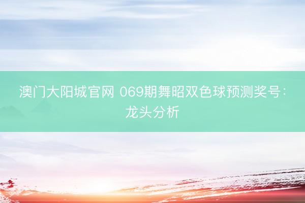 澳门大阳城官网 069期舞昭双色球预测奖号:龙头分析