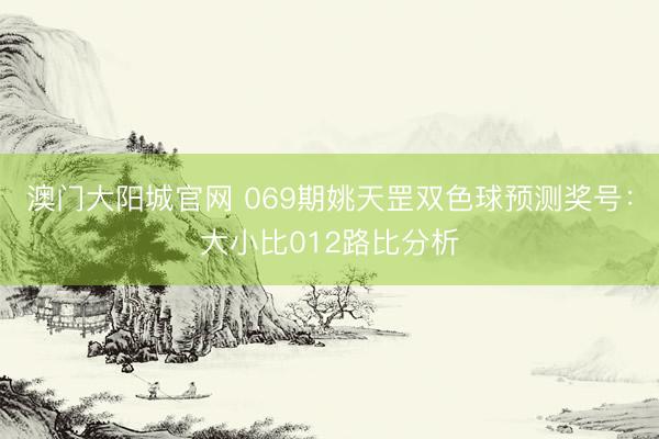 澳门大阳城官网 069期姚天罡双色球预测奖号：大小比012路比分析