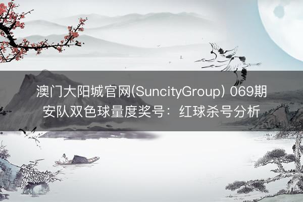 澳门大阳城官网(SuncityGroup) 069期安队双色球量度奖号：红球杀号分析