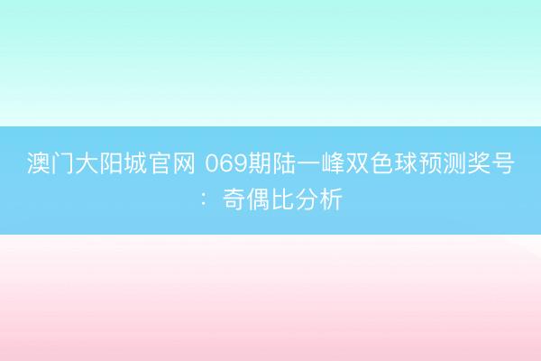 澳门大阳城官网 069期陆一峰双色球预测奖号：奇偶比分析