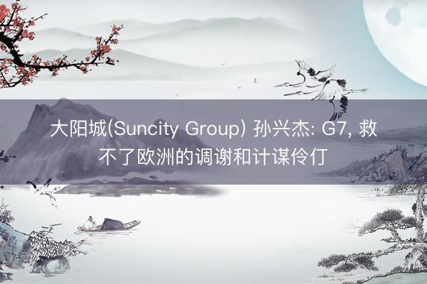 大阳城(Suncity Group) 孙兴杰: G7， 救不了欧洲的调谢和计谋伶仃