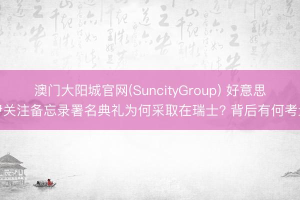 澳门大阳城官网(SuncityGroup) 好意思伊关注备忘录署名典礼为何采取在瑞士? 背后有何考量