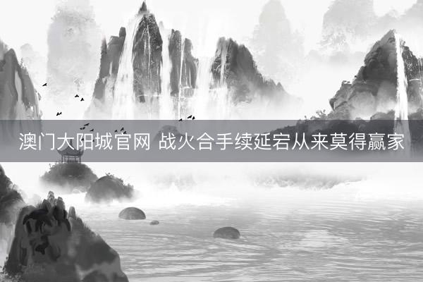 澳门大阳城官网 战火合手续延宕从来莫得赢家
