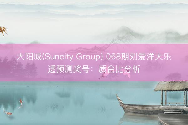 大阳城(Suncity Group) 068期刘爱洋大乐透预测奖号：质合比分析