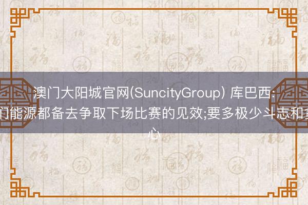澳门大阳城官网(SuncityGroup) 库巴西: 咱们能源都备去争取下场比赛的见效;要多极少斗志和贪心