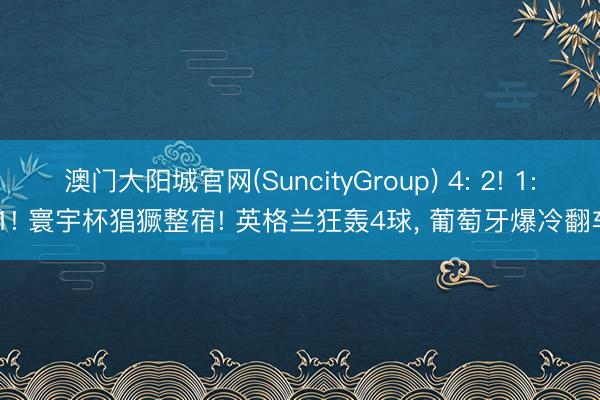 澳门大阳城官网(SuncityGroup) 4: 2! 1: 1! 寰宇杯猖獗整宿! 英格兰狂轰4球， 葡萄牙爆冷翻车
