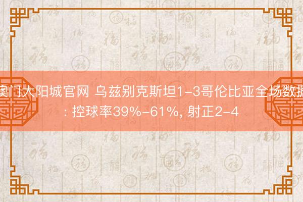 澳门大阳城官网 乌兹别克斯坦1-3哥伦比亚全场数据: 控球率39%-61%， 射正2-4