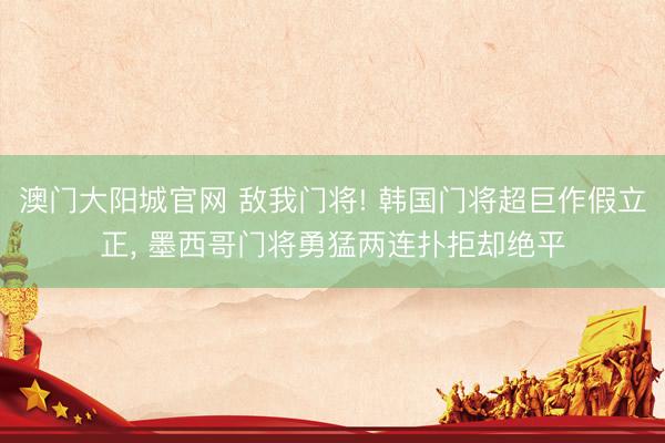 澳门大阳城官网 敌我门将! 韩国门将超巨作假立正，<a href=