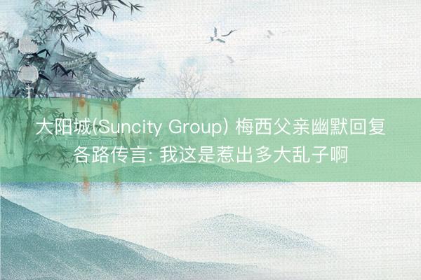 大阳城(Suncity Group) 梅西父亲幽默回复各路传言: 我这是惹出多大乱子啊