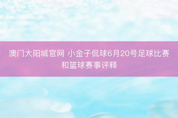 澳门大阳城官网 小金子侃球6月20号足球比赛和篮球赛事评释
