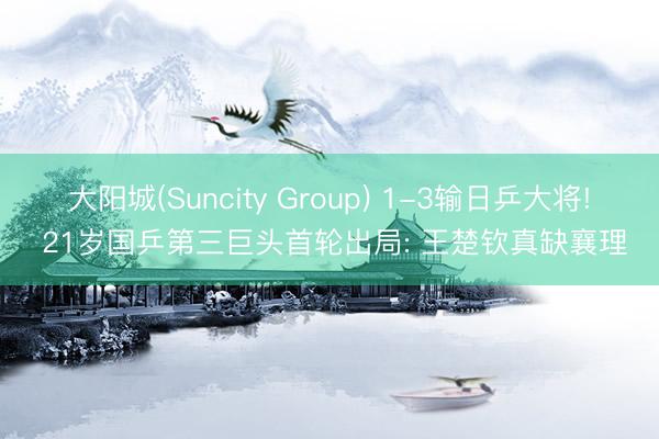 大阳城(Suncity Group) 1-3输日乒大将! 21岁国乒第三巨头首轮出局: 王楚钦真缺襄理