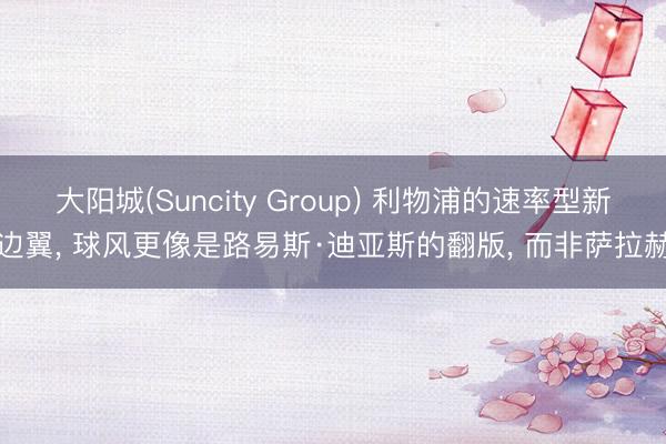 大阳城(Suncity Group) 利物浦的速率型新边翼， 球风更像是路易斯·迪亚斯的翻版， 而非萨拉赫