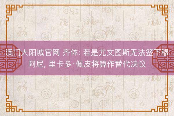 澳门大阳城官网 齐体: 若是尤文图斯无法签下穆阿尼， 里卡多·佩皮将算作替代决议