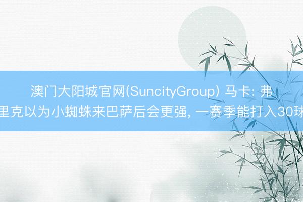 澳门大阳城官网(SuncityGroup) 马卡: 弗里克以为小蜘蛛来巴萨后会更强， 一赛季能打入30球