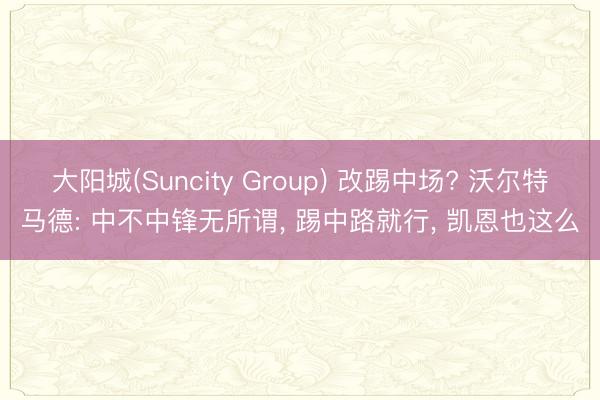 大阳城(Suncity Group) 改踢中场? 沃尔特马德: 中不中锋无所谓, 踢中路就行, 凯恩也这么