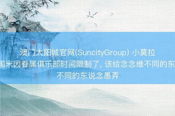 澳门大阳城官网(SuncityGroup) 小莫拉蒂: 出售国米因眷属俱乐部时间限制了， 该给念念维不同的东说念愚弄